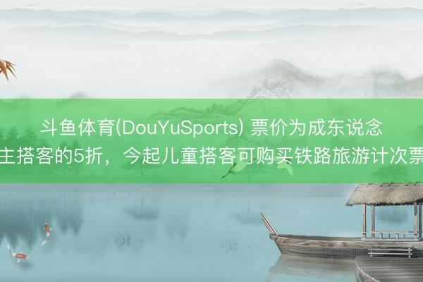 斗鱼体育(DouYuSports) 票价为成东说念主搭客的5折，今起儿童搭客可购买铁路旅游计次票