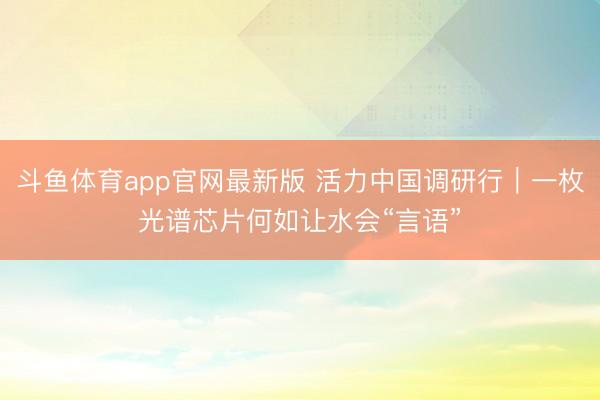 斗鱼体育app官网最新版 活力中国调研行｜一枚光谱芯片何如让水会“言语”
