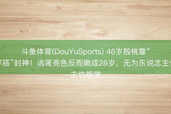 斗鱼体育(DouYuSports) 46岁殷桃靠“灰色穿搭”封神！逃匿亮色反而嫩成28岁，无为东说念主也能学