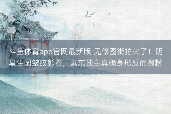 斗鱼体育app官网最新版 无修图街拍火了!明星生图皱纹彰着,素东谈主真确身形反而圈粉