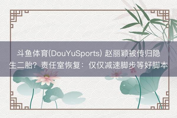 斗鱼体育(DouYuSports) 赵丽颖被传归隐生二胎？责任室恢复：仅仅减速脚步等好脚本