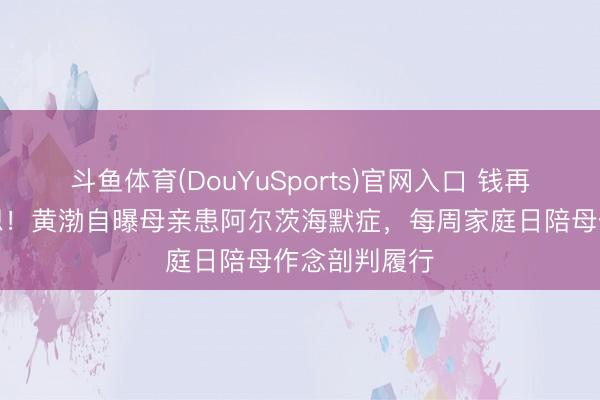 斗鱼体育(DouYuSports)官网入口 钱再多留不住缅想！黄渤自曝母亲患阿尔茨海默症，每周家庭日陪母作念剖判履行