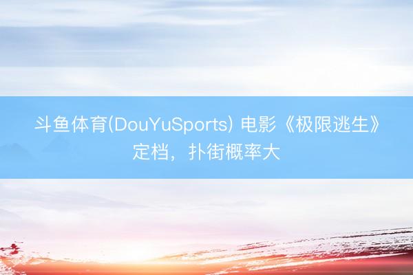 斗鱼体育(DouYuSports) 电影《极限逃生》定档，扑街概率大