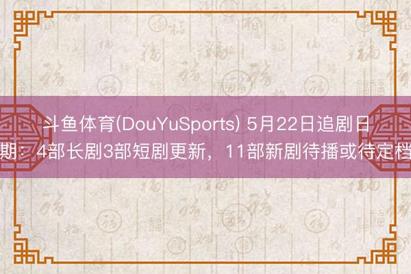 斗鱼体育(DouYuSports) 5月22日追剧日期:4部长剧3部短剧更新,11部新剧待播或待定档