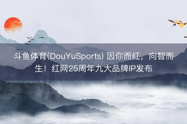 斗鱼体育(DouYuSports) 因你而红,向智而生!红网25周年九大品牌IP发布