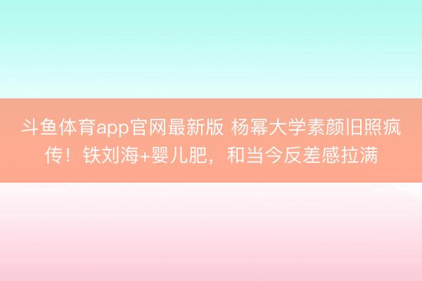斗鱼体育app官网最新版 杨幂大学素颜旧照疯传！铁刘海+婴儿肥，和当今反差感拉满