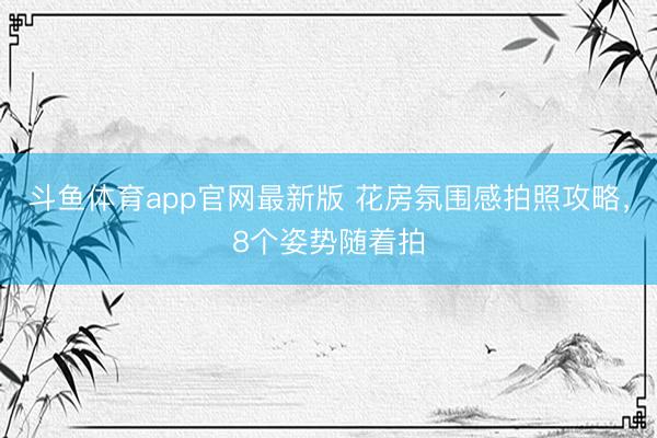 斗鱼体育app官网最新版 花房氛围感拍照攻略，8个姿势随着拍