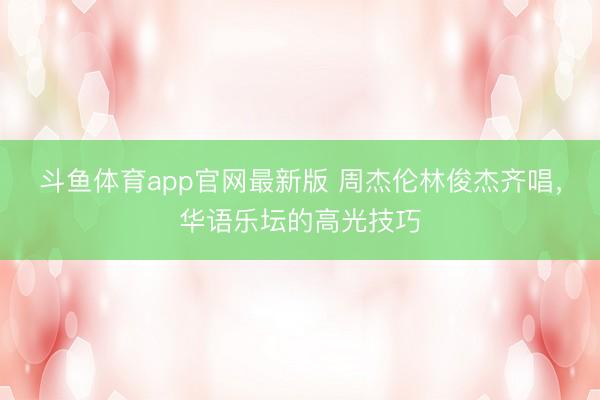 斗鱼体育app官网最新版 周杰伦林俊杰齐唱，华语乐坛的高光技巧