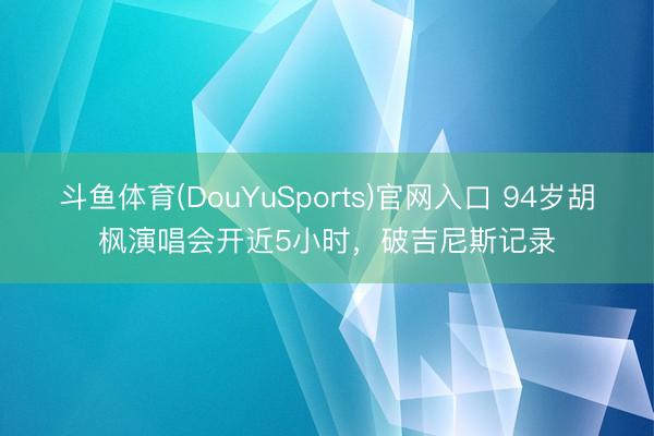 斗鱼体育(DouYuSports)官网入口 94岁胡枫演唱会开近5小时，破吉尼斯记录