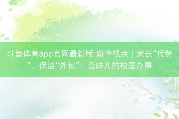 斗鱼体育app官网最新版 新华视点｜家长“代劳”、保洁“外包”：变味儿的校园办事