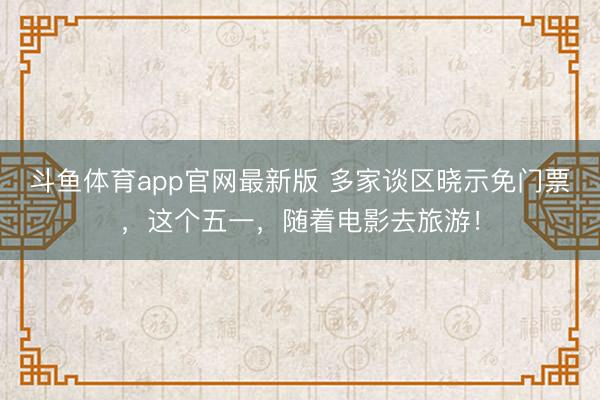 斗鱼体育app官网最新版 多家谈区晓示免门票，这个五一，随着电影去旅游！