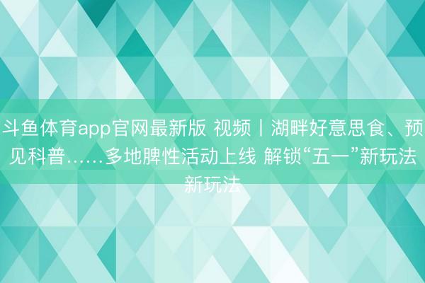 斗鱼体育app官网最新版 视频丨湖畔好意思食、预见科普……多地脾性活动上线 解锁“五一”新玩法
