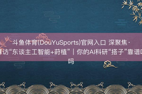 斗鱼体育(DouYuSports)官网入口 深聚焦·拜访“东谈主工智能+莳植”｜你的AI科研“搭子”靠谱吗