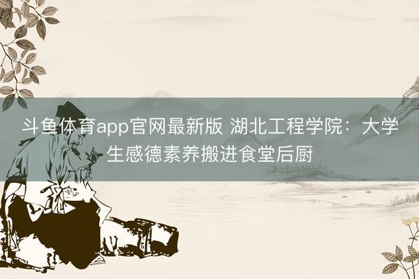 斗鱼体育app官网最新版 湖北工程学院：大学生感德素养搬进食堂后厨