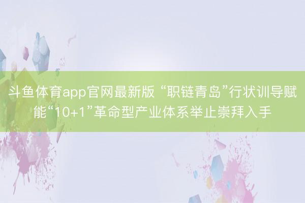斗鱼体育app官网最新版 “职链青岛”行状训导赋能“10+1”革命型产业体系举止崇拜入手