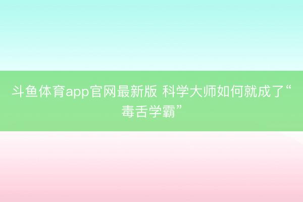 斗鱼体育app官网最新版 科学大师如何就成了“毒舌学霸”