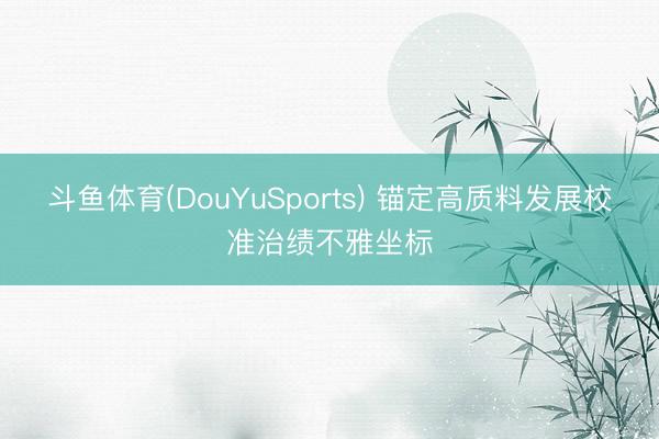 斗鱼体育(DouYuSports) 锚定高质料发展校准治绩不雅坐标