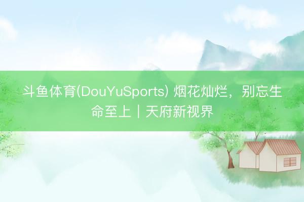 斗鱼体育(DouYuSports) 烟花灿烂，别忘生命至上｜天府新视界