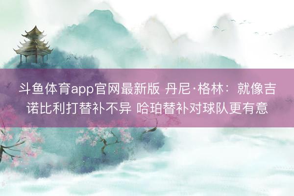 斗鱼体育app官网最新版 丹尼·格林：就像吉诺比利打替补不异 哈珀替补对球队更有意
