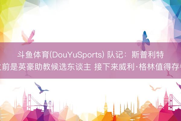 斗鱼体育(DouYuSports) 队记：斯普利特之前是英豪助教候选东谈主 接下来威利·格林值得存眷