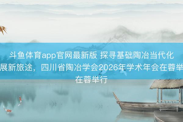 斗鱼体育app官网最新版 探寻基础陶冶当代化发展新旅途,四川省陶冶学会2026年学术年会在蓉举行