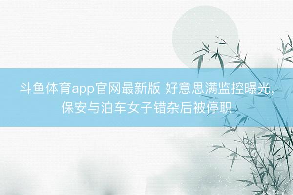 斗鱼体育app官网最新版 好意思满监控曝光，保安与泊车女子错杂后被停职
