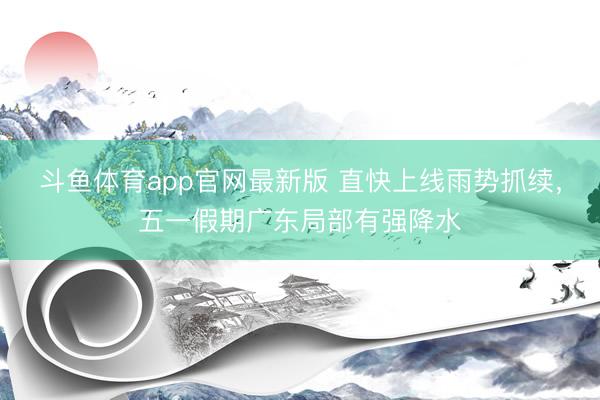 斗鱼体育app官网最新版 直快上线雨势抓续，五一假期广东局部有强降水