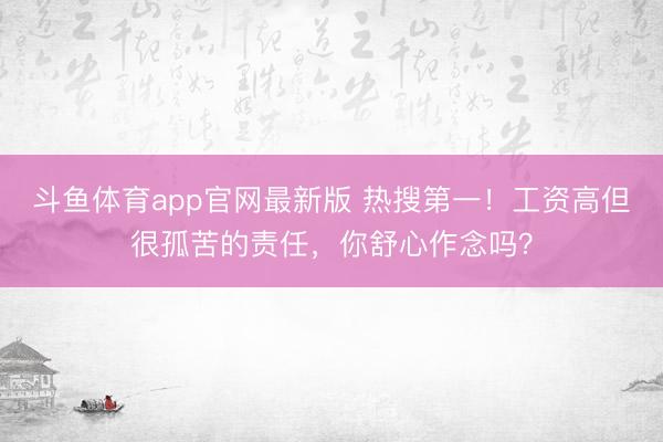 斗鱼体育app官网最新版 热搜第一！工资高但很孤苦的责任，你舒心作念吗？