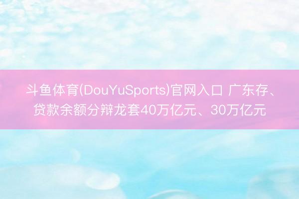 斗鱼体育(DouYuSports)官网入口 广东存、贷款余额分辩龙套40万亿元、30万亿元