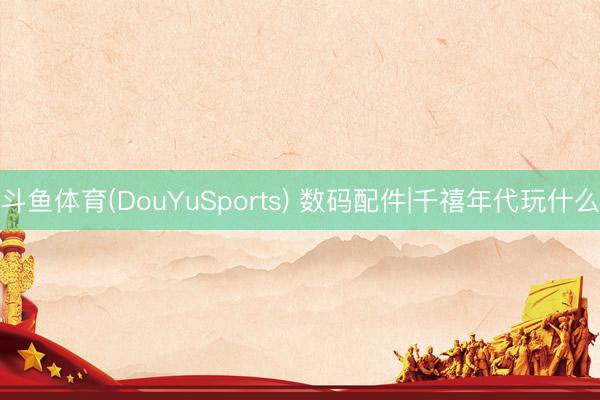 斗鱼体育(DouYuSports) 数码配件|千禧年代玩什么