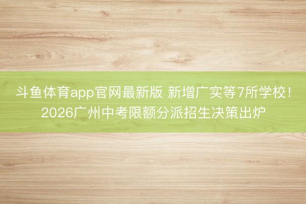 斗鱼体育app官网最新版 新增广实等7所学校！2026广州中考限额分派招生决策出炉
