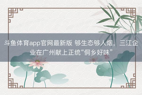 斗鱼体育app官网最新版 够生态够人烟，三江企业在广州献上正统“侗乡好味”