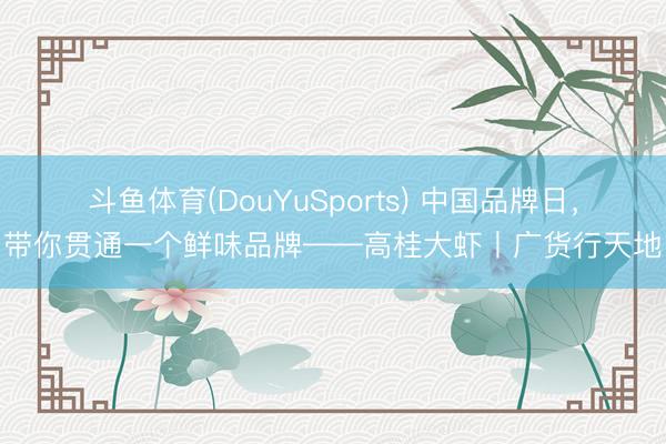 斗鱼体育(DouYuSports) 中国品牌日，带你贯通一个鲜味品牌——高桂大虾丨广货行天地