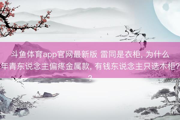斗鱼体育app官网最新版 雷同是衣柜， 为什么年青东说念主偏疼金属款， 有钱东说念主只选木柜?