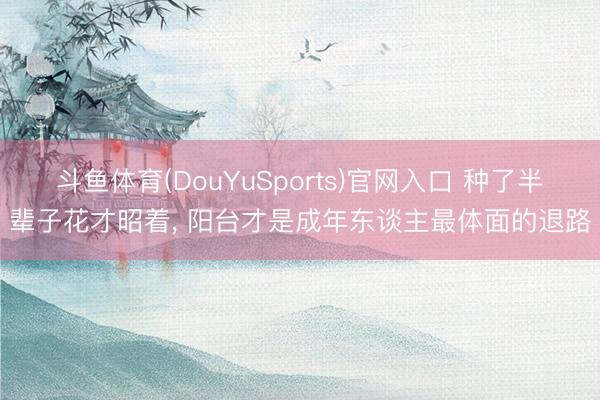 斗鱼体育(DouYuSports)官网入口 种了半辈子花才昭着， 阳台才是成年东谈主最体面的退路