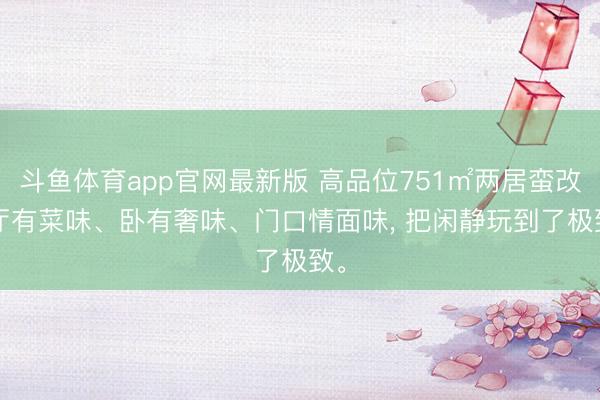 斗鱼体育app官网最新版 高品位751㎡两居蛮改， 厅有菜味、卧有奢味、门口情面味， 把闲静玩到了极致。