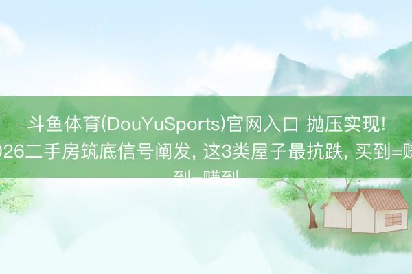 斗鱼体育(DouYuSports)官网入口 抛压实现! 2026二手房筑底信号阐发， 这3类屋子最抗跌， 买到=赚到