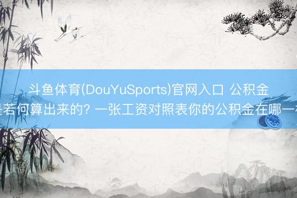 斗鱼体育(DouYuSports)官网入口 公积金是若何算出来的? 一张工资对照表你的公积金在哪一档