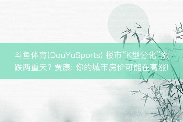 斗鱼体育(DouYuSports) 楼市“K型分化”涨跌两重天? 贾康: 你的城市房价可能在高涨!