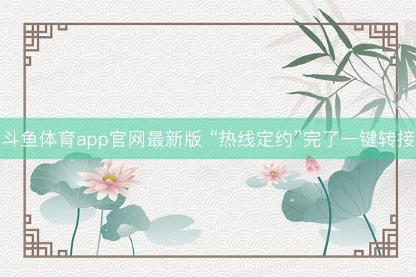 斗鱼体育app官网最新版 “热线定约”完了一键转接