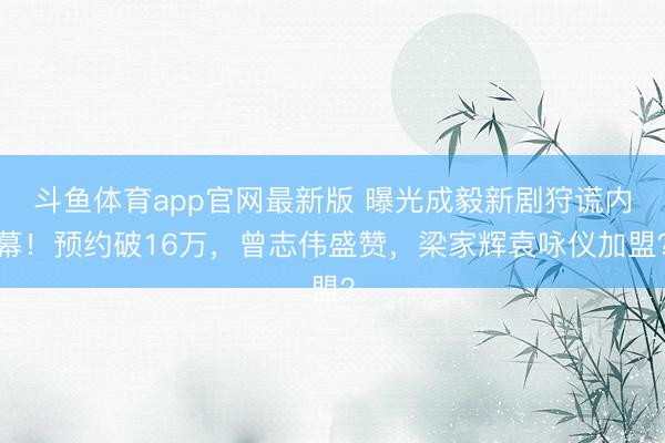 斗鱼体育app官网最新版 曝光成毅新剧狩谎内幕!预约破16万,曾志伟盛赞,梁家辉袁咏仪加盟?