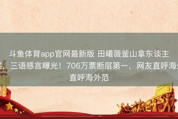 斗鱼体育app官网最新版 田曦薇釜山拿东谈主气奖,三语感言曝光!706万票断层第一,网友直呼海外范