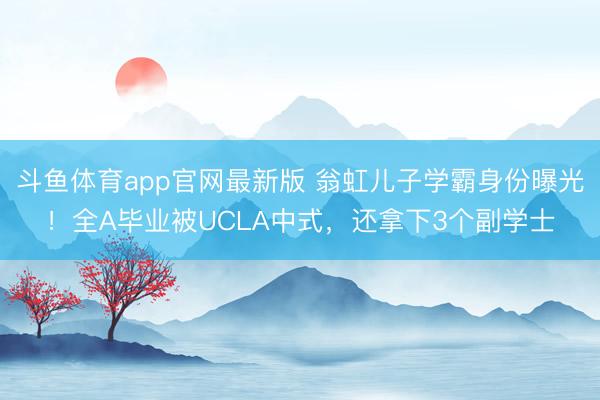 斗鱼体育app官网最新版 翁虹儿子学霸身份曝光!全A毕业被UCLA中式,还拿下3个副学士